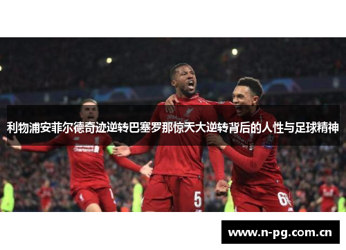 利物浦安菲尔德奇迹逆转巴塞罗那惊天大逆转背后的人性与足球精神