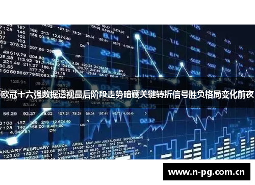 欧冠十六强数据透视最后阶段走势暗藏关键转折信号胜负格局变化前夜
