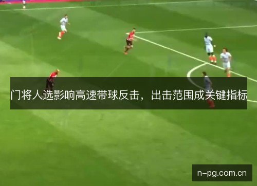 门将人选影响高速带球反击,出击范围成关键指标 门将人选影响高速带球反击,出击范围成关键指标
