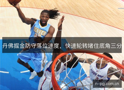 丹佛掘金防守落位速度,快速轮转堵住底角三分 丹佛掘金防守落位速度,快速轮转堵住底角三分