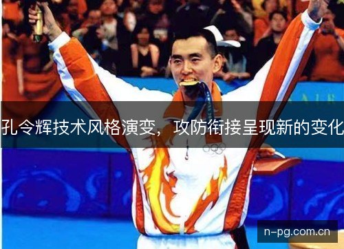 孔令辉技术风格演变，攻防衔接呈现新的变化
