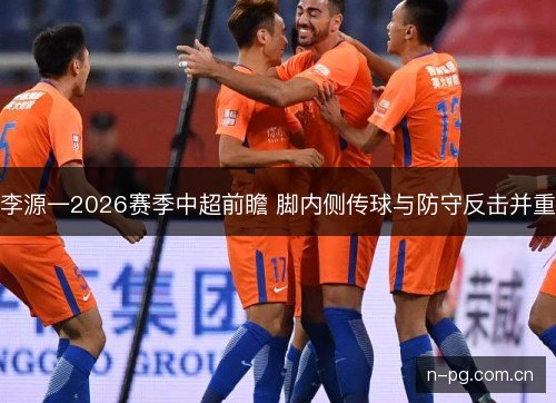 李源一2026赛季中超前瞻 脚内侧传球与防守反击并重 李源一2026赛季中超前瞻 脚内侧传球与防守反击并重