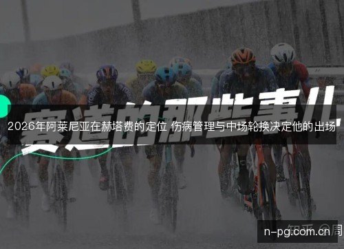 2026年阿莱尼亚在赫塔费的定位 伤病管理与中场轮换决定他的出场